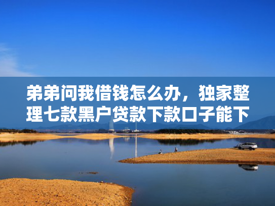 弟弟问我借钱怎么办，独家整理七款黑户贷款下款口子能下来吗