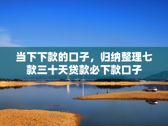 当下下款的口子，归纳整理七款三十天贷款必下款口子