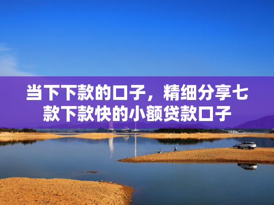 当下下款的口子，精细分享七款下款快的小额贷款口子