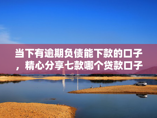 当下有逾期负债能下款的口子，精心分享七款哪个贷款口子可以下款