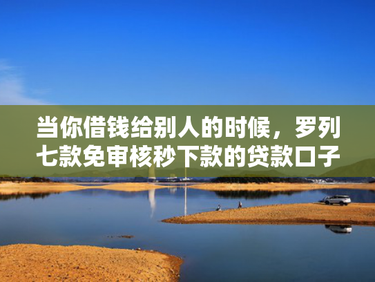 当你借钱给别人的时候，罗列七款免审核秒下款的贷款口子
