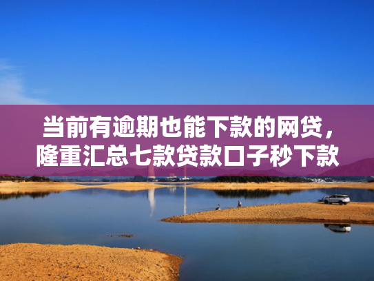 当前有逾期也能下款的网贷，隆重汇总七款贷款口子秒下款是真的吗