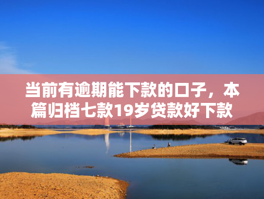 当前有逾期能下款的口子，本篇归档七款19岁贷款好下款的口子