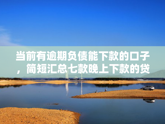 当前有逾期负债能下款的口子，简短汇总七款晚上下款的贷款新口子