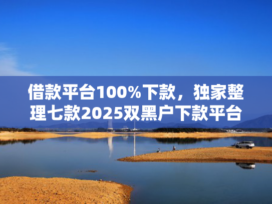 借款平台100%下款，独家整理七款2025双黑户下款平台