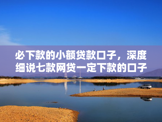 必下款的小额贷款口子，深度细说七款网贷一定下款的口子