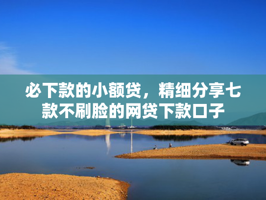 必下款的小额贷，精细分享七款不刷脸的网贷下款口子