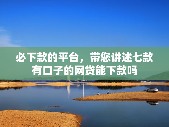 必下款的平台，带您讲述七款有口子的网贷能下款吗
