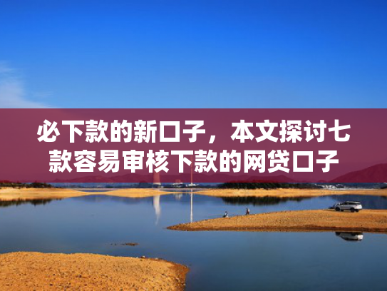 必下款的新口子，本文探讨七款容易审核下款的网贷口子
