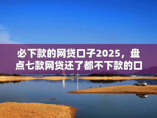 必下款的网贷口子2025，盘点七款网贷还了都不下款的口子