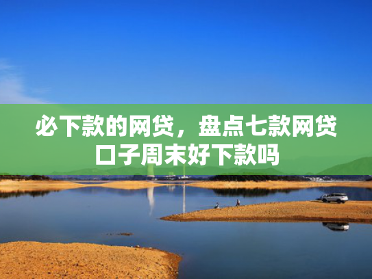 必下款的网贷，盘点七款网贷口子周末好下款吗