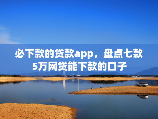 必下款的贷款app，盘点七款5万网贷能下款的口子