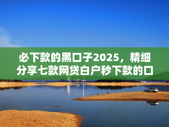 必下款的黑口子2025，精细分享七款网贷白户秒下款的口子