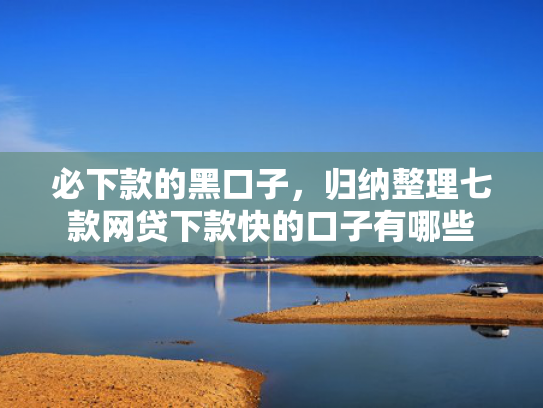 必下款的黑口子，归纳整理七款网贷下款快的口子有哪些