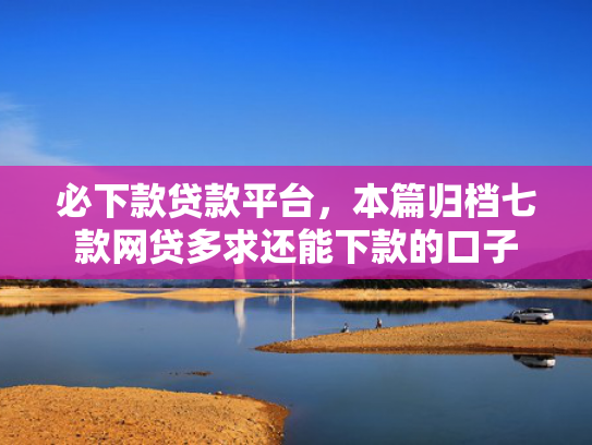 必下款贷款平台，本篇归档七款网贷多求还能下款的口子