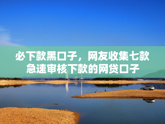 必下款黑口子，网友收集七款急速审核下款的网贷口子