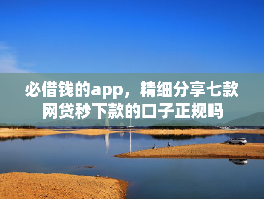 必借钱的app，精细分享七款网贷秒下款的口子正规吗