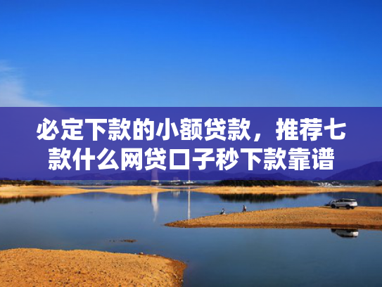 必定下款的小额贷款，推荐七款什么网贷口子秒下款靠谱