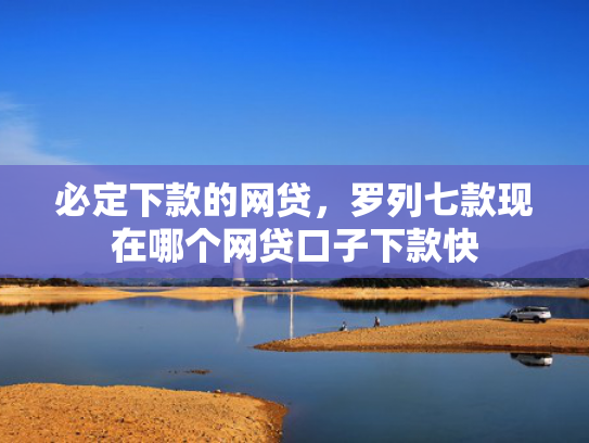 必定下款的网贷，罗列七款现在哪个网贷口子下款快