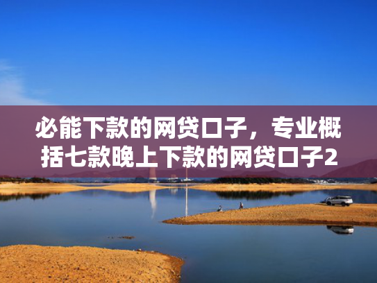 必能下款的网贷口子，专业概括七款晚上下款的网贷口子2025