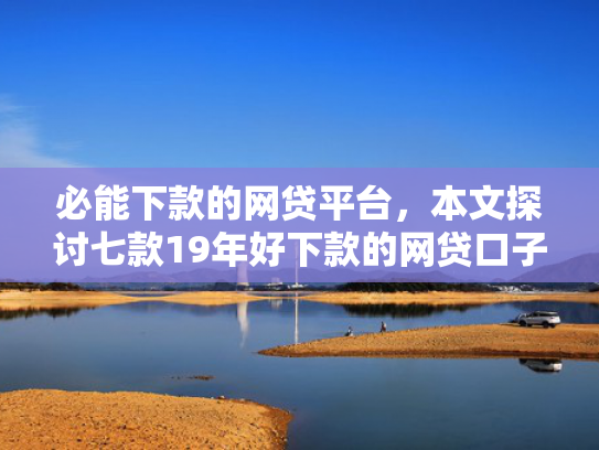 必能下款的网贷平台，本文探讨七款19年好下款的网贷口子