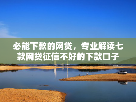 必能下款的网贷，专业解读七款网贷征信不好的下款口子