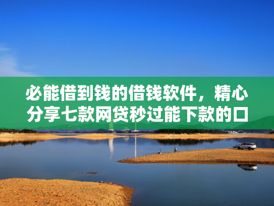 必能借到钱的借钱软件，精心分享七款网贷秒过能下款的口子