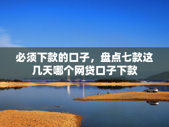 必须下款的口子，盘点七款这几天哪个网贷口子下款