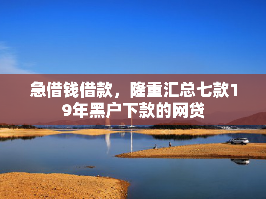 急借钱借款，隆重汇总七款19年黑户下款的网贷