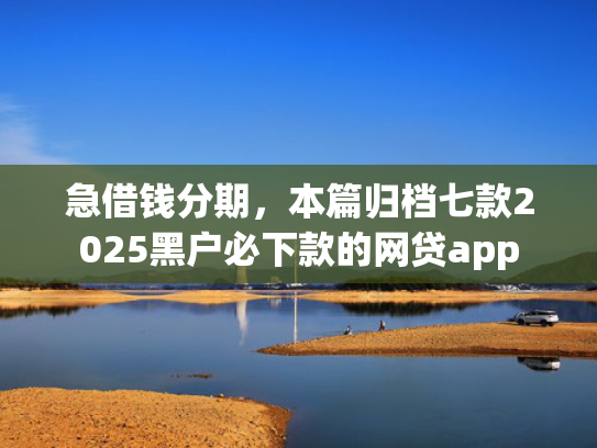 急借钱分期，本篇归档七款2025黑户必下款的网贷app