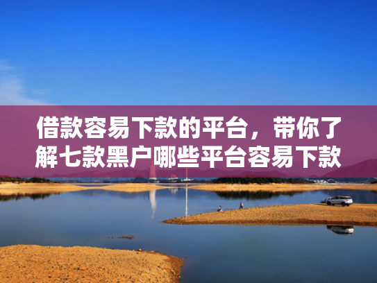 借款容易下款的平台，带你了解七款黑户哪些平台容易下款