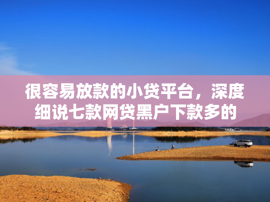 很容易放款的小贷平台，深度细说七款网贷黑户下款多的