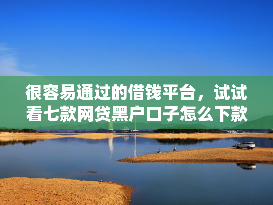 很容易通过的借钱平台，试试看七款网贷黑户口子怎么下款