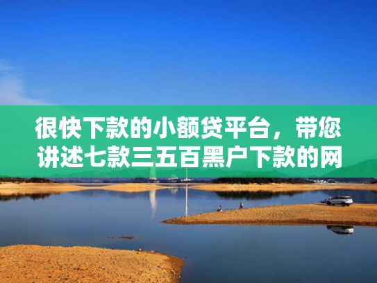 很快下款的小额贷平台，带您讲述七款三五百黑户下款的网贷