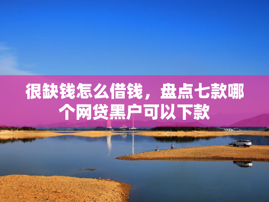 很缺钱怎么借钱，盘点七款哪个网贷黑户可以下款