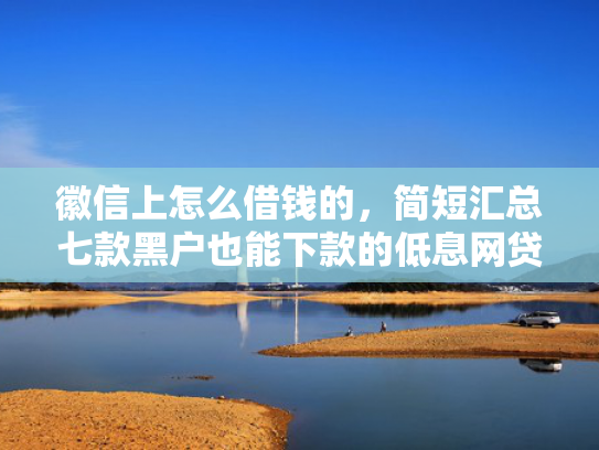 徽信上怎么借钱的，简短汇总七款黑户也能下款的低息网贷