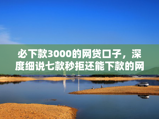 必下款3000的网贷口子，深度细说七款秒拒还能下款的网贷口子