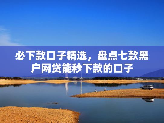 必下款口子精选，盘点七款黑户网贷能秒下款的口子