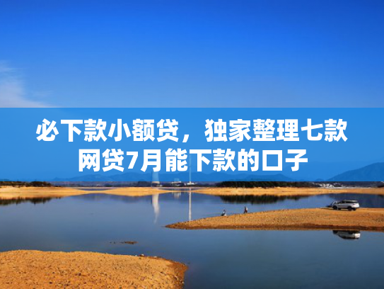 必下款小额贷，独家整理七款网贷7月能下款的口子