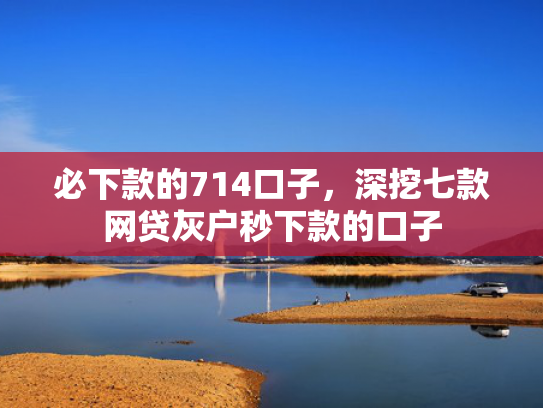 必下款的714口子，深挖七款网贷灰户秒下款的口子