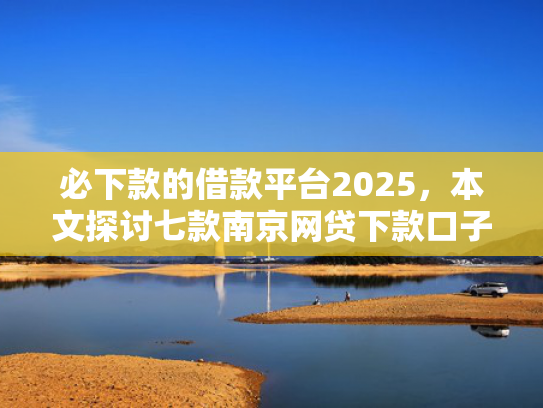 必下款的借款平台2025，本文探讨七款南京网贷下款口子多吗吗