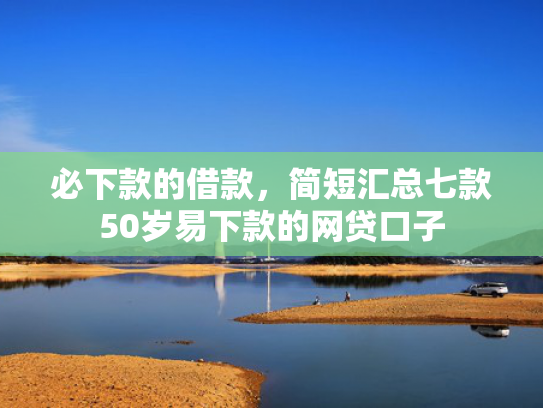 必下款的借款，简短汇总七款50岁易下款的网贷口子