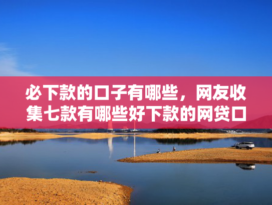 必下款的口子有哪些，网友收集七款有哪些好下款的网贷口子