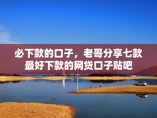 必下款的口子，老哥分享七款最好下款的网贷口子贴吧