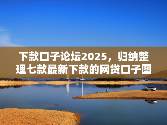 下款口子论坛2025，归纳整理七款最新下款的网贷口子图片