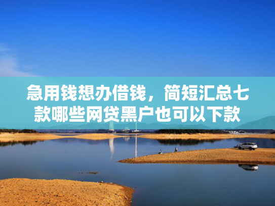 急用钱想办借钱，简短汇总七款哪些网贷黑户也可以下款