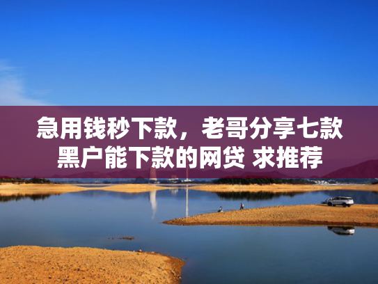 急用钱秒下款，老哥分享七款黑户能下款的网贷 求推荐