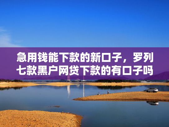 急用钱能下款的新口子，罗列七款黑户网贷下款的有口子吗