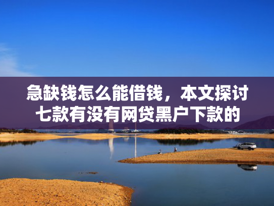 急缺钱怎么能借钱，本文探讨七款有没有网贷黑户下款的