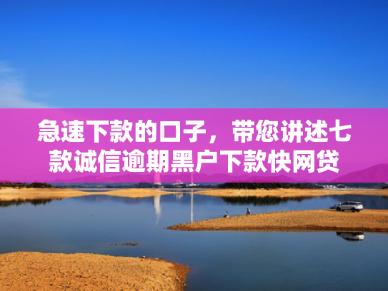 急速下款的口子，带您讲述七款诚信逾期黑户下款快网贷